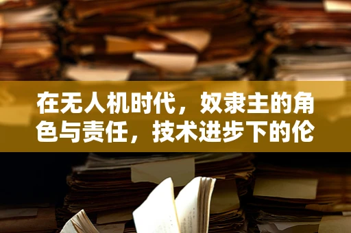 在无人机时代，奴隶主的角色与责任，技术进步下的伦理边界何在？