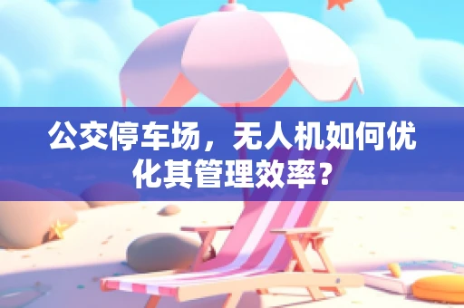 公交停车场，无人机如何优化其管理效率？