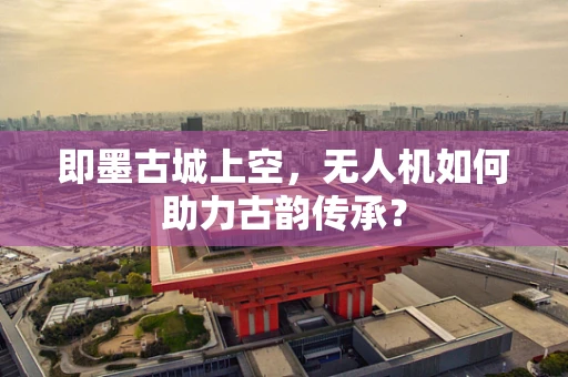 即墨古城上空，无人机如何助力古韵传承？