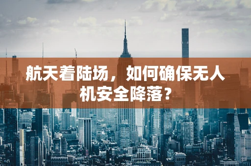 航天着陆场，如何确保无人机安全降落？