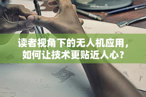 读者视角下的无人机应用，如何让技术更贴近人心？