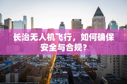 长治无人机飞行，如何确保安全与合规？