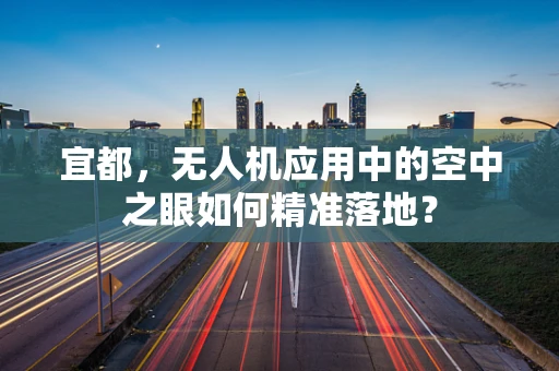 宜都，无人机应用中的空中之眼如何精准落地？