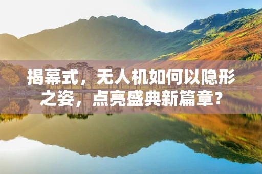 揭幕式，无人机如何以隐形之姿，点亮盛典新篇章？