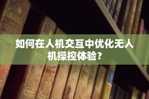 如何在人机交互中优化无人机操控体验？
