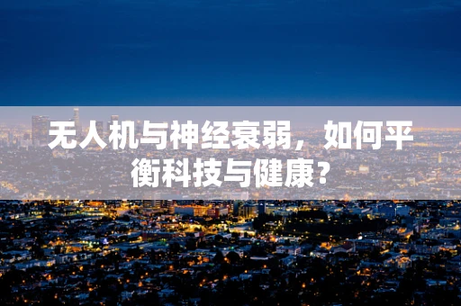 无人机与神经衰弱，如何平衡科技与健康？