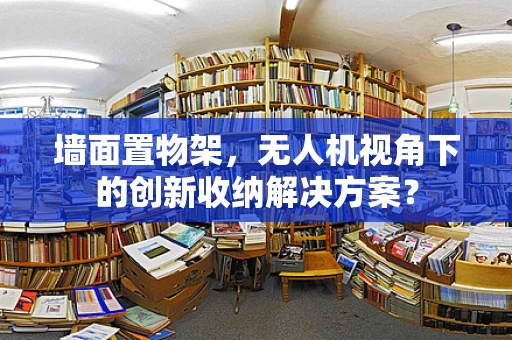 墙面置物架，无人机视角下的创新收纳解决方案？