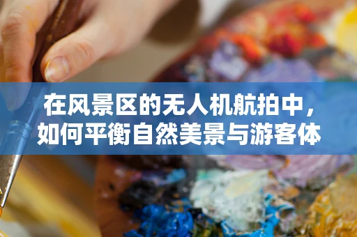 在风景区的无人机航拍中，如何平衡自然美景与游客体验？