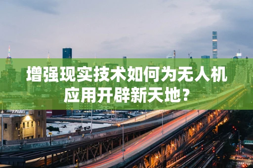 增强现实技术如何为无人机应用开辟新天地？