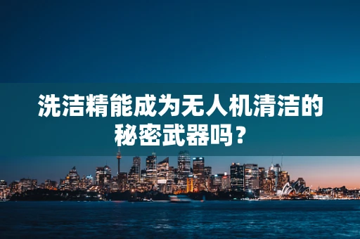 洗洁精能成为无人机清洁的秘密武器吗？