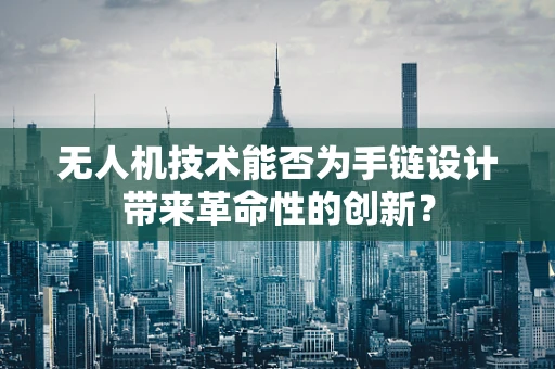 无人机技术能否为手链设计带来革命性的创新？
