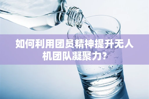 如何利用团员精神提升无人机团队凝聚力？