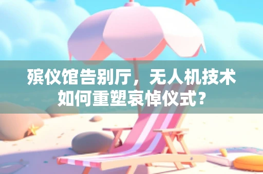 殡仪馆告别厅，无人机技术如何重塑哀悼仪式？