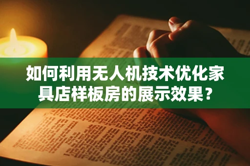 如何利用无人机技术优化家具店样板房的展示效果？