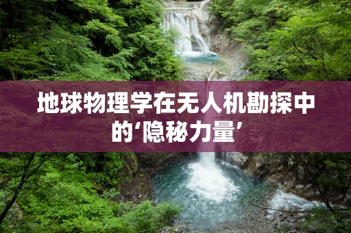 地球物理学在无人机勘探中的‘隐秘力量’