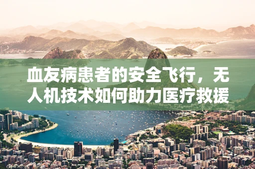 血友病患者的安全飞行，无人机技术如何助力医疗救援？