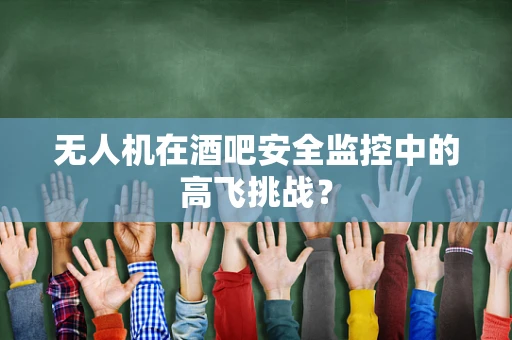 无人机在酒吧安全监控中的高飞挑战？