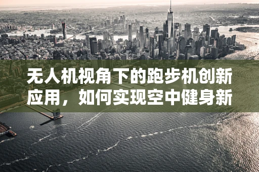 无人机视角下的跑步机创新应用，如何实现空中健身新体验？