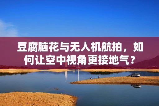 豆腐脑花与无人机航拍，如何让空中视角更接地气？