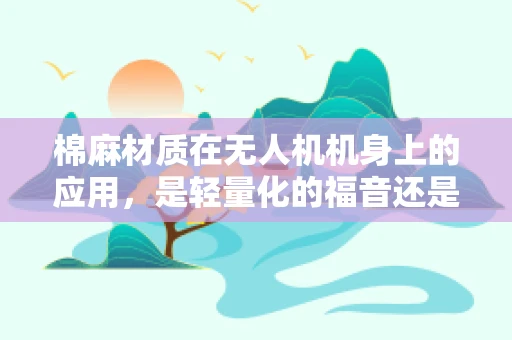 棉麻材质在无人机机身上的应用，是轻量化的福音还是挑战？