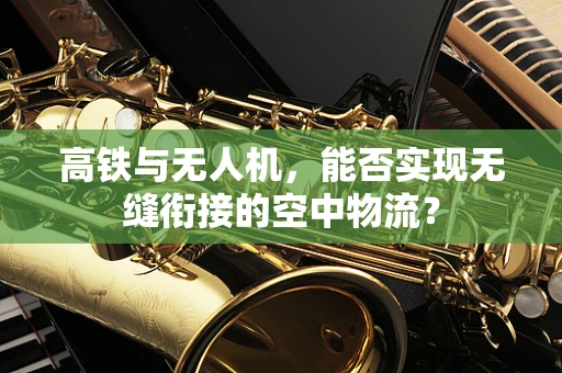 高铁与无人机，能否实现无缝衔接的空中物流？