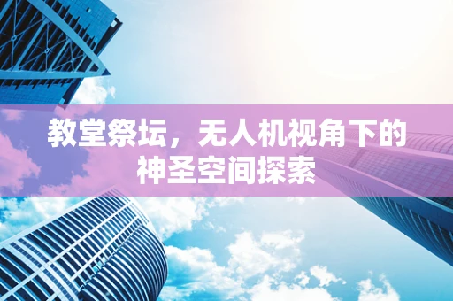 教堂祭坛，无人机视角下的神圣空间探索