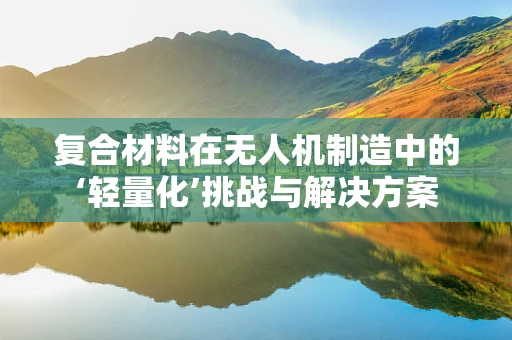 复合材料在无人机制造中的‘轻量化’挑战与解决方案