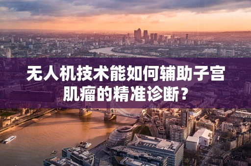 无人机技术能如何辅助子宫肌瘤的精准诊断？