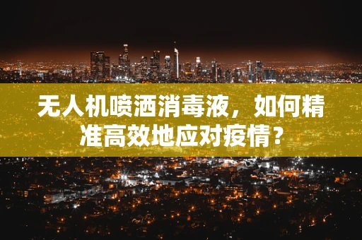 无人机喷洒消毒液，如何精准高效地应对疫情？