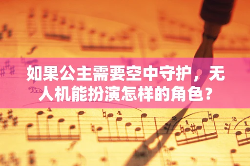 如果公主需要空中守护，无人机能扮演怎样的角色？