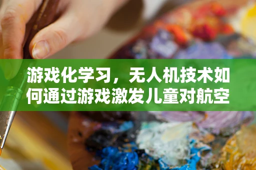 游戏化学习，无人机技术如何通过游戏激发儿童对航空科学的兴趣？