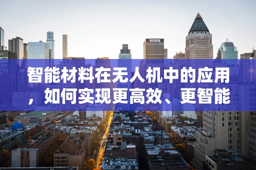 智能材料在无人机中的应用，如何实现更高效、更智能的飞行？