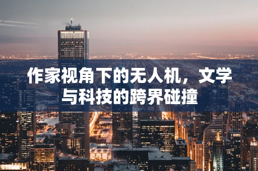作家视角下的无人机，文学与科技的跨界碰撞
