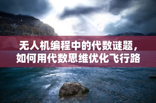无人机编程中的代数谜题，如何用代数思维优化飞行路径？