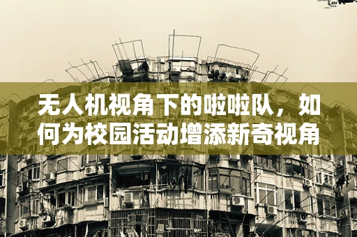 无人机视角下的啦啦队，如何为校园活动增添新奇视角？
