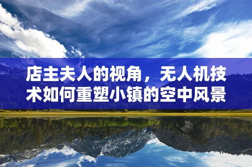 店主夫人的视角，无人机技术如何重塑小镇的空中风景线？