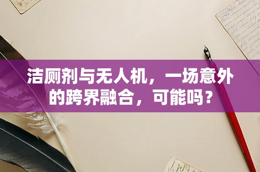 洁厕剂与无人机，一场意外的跨界融合，可能吗？