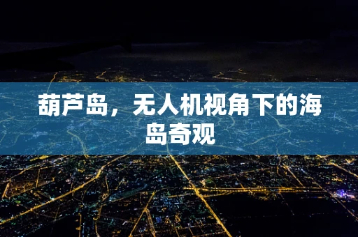 葫芦岛，无人机视角下的海岛奇观