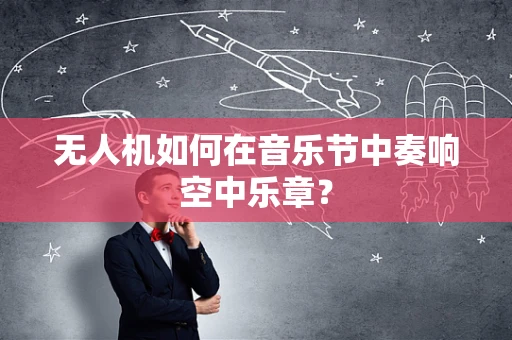 无人机如何在音乐节中奏响空中乐章？