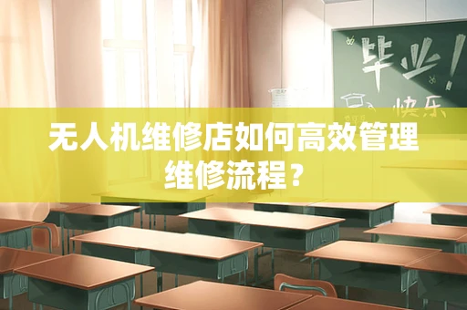 无人机维修店如何高效管理维修流程？