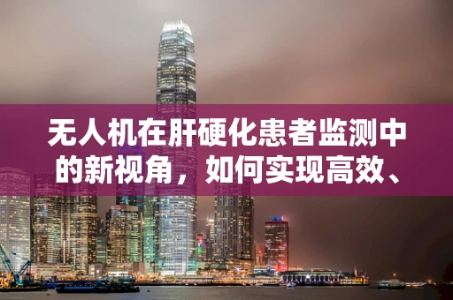 无人机在肝硬化患者监测中的新视角，如何实现高效、无接触的病情追踪？