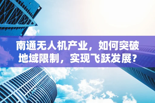 南通无人机产业，如何突破地域限制，实现飞跃发展？
