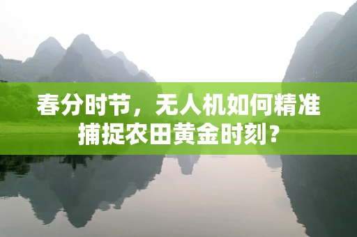 春分时节，无人机如何精准捕捉农田黄金时刻？