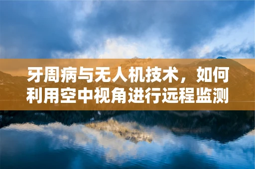 牙周病与无人机技术，如何利用空中视角进行远程监测？