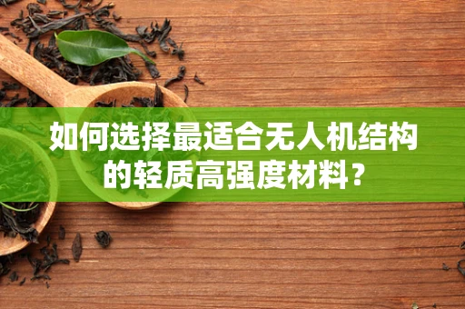 如何选择最适合无人机结构的轻质高强度材料？