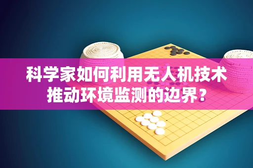 科学家如何利用无人机技术推动环境监测的边界？
