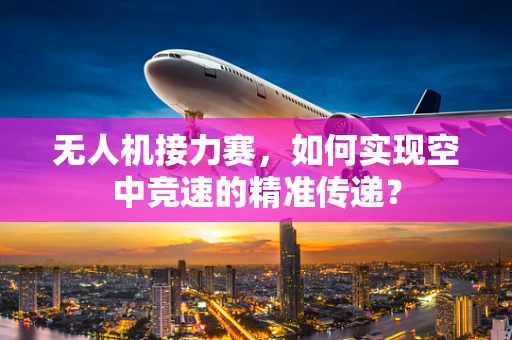 无人机接力赛，如何实现空中竞速的精准传递？