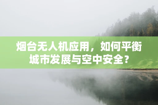 烟台无人机应用，如何平衡城市发展与空中安全？