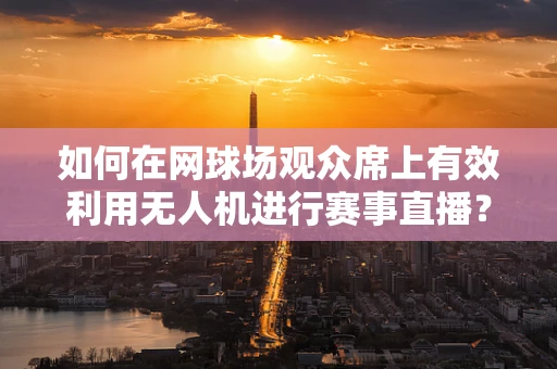 如何在网球场观众席上有效利用无人机进行赛事直播？