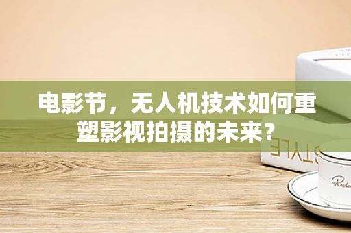 电影节，无人机技术如何重塑影视拍摄的未来？